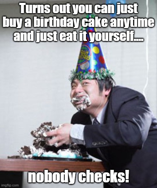 Birthday cake lover | Turns out you can just buy a birthday cake anytime and just eat it yourself.... nobody checks! | image tagged in birthday,cake,happy birthday,celebrate,adults | made w/ Imgflip meme maker