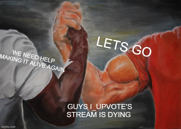 CMON | LETS GO; WE NEED HELP MAKING IT ALIVE AGAIN; GUYS I_UPVOTE'S STREAM IS DYING | image tagged in memes,epic handshake | made w/ Imgflip meme maker