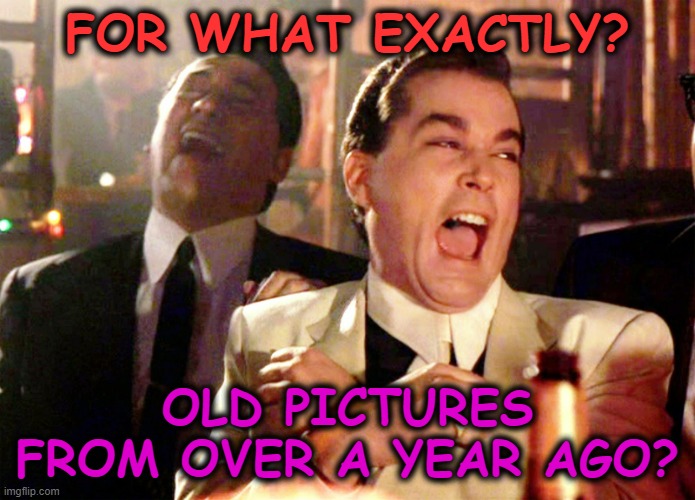 Good Fellas Hilarious Meme | FOR WHAT EXACTLY? OLD PICTURES FROM OVER A YEAR AGO? | image tagged in memes,good fellas hilarious | made w/ Imgflip meme maker