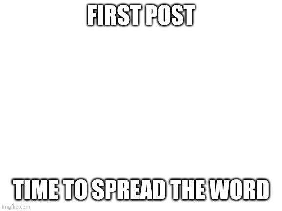 First post | FIRST POST; TIME TO SPREAD THE WORD | image tagged in blank white template | made w/ Imgflip meme maker