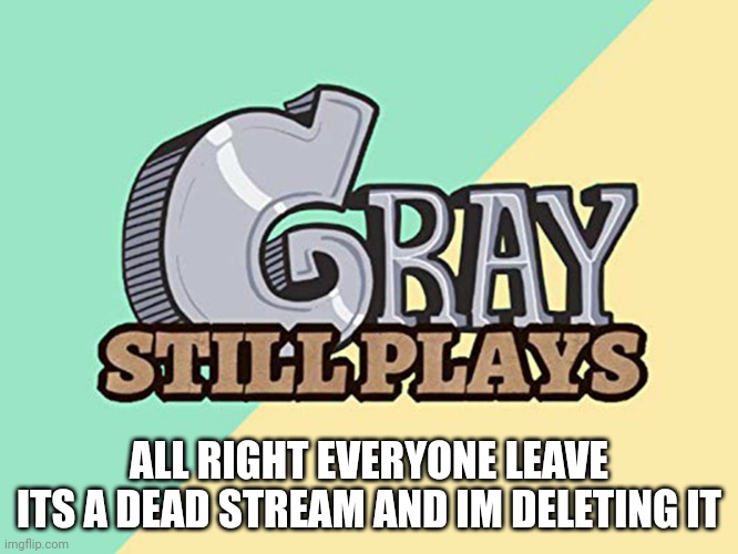no point in keeping a dead stream | ALL RIGHT EVERYONE LEAVE ITS A DEAD STREAM AND IM DELETING IT | image tagged in graystillplays logo | made w/ Imgflip meme maker