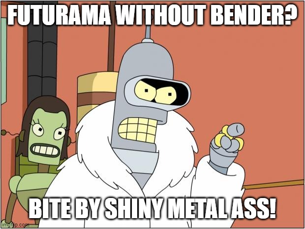 Bender | FUTURAMA WITHOUT BENDER? BITE BY SHINY METAL ASS! | image tagged in memes,bender | made w/ Imgflip meme maker