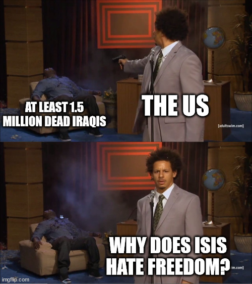 Murica, obviously, is the baddies | THE US; AT LEAST 1.5 MILLION DEAD IRAQIS; WHY DOES ISIS HATE FREEDOM? | image tagged in memes,who killed hannibal | made w/ Imgflip meme maker