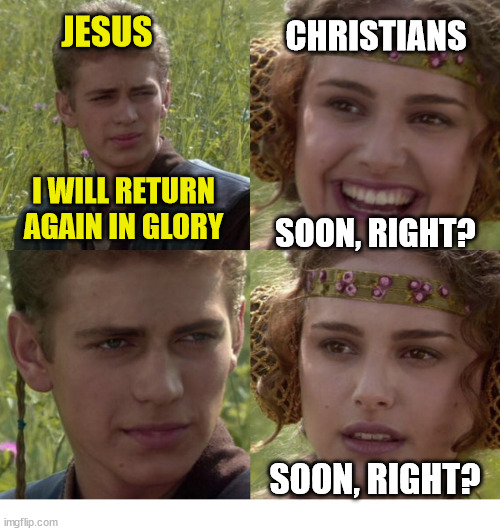 Timing | JESUS; CHRISTIANS; I WILL RETURN AGAIN IN GLORY; SOON, RIGHT? SOON, RIGHT? | image tagged in for the better right blank,dank,christian,memes,r/dankchristianmemes | made w/ Imgflip meme maker
