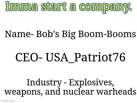 And no my name is not Bob | Imma start a company. Name- Bob's Big Boom-Booms; CEO- USA_Patriot76; Industry - Explosives, weapons, and nuclear warheads | image tagged in blank white template | made w/ Imgflip meme maker