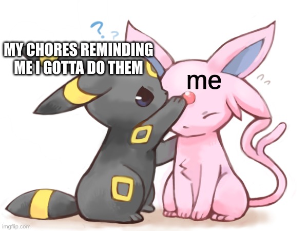umbreon points to espeon facts | MY CHORES REMINDING ME I GOTTA DO THEM; me | image tagged in umbreon points to espeon facts | made w/ Imgflip meme maker