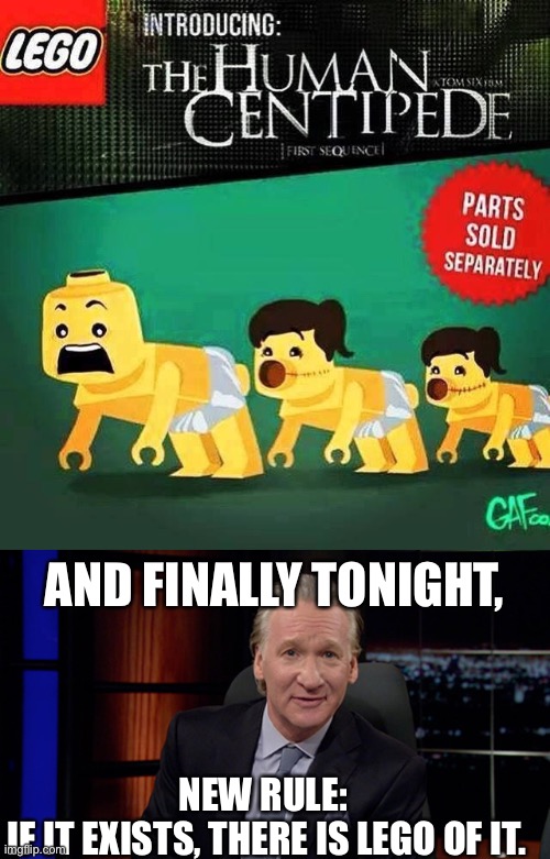First came Rule 34. Now... | AND FINALLY TONIGHT, NEW RULE: 
IF IT EXISTS, THERE IS LEGO OF IT. | image tagged in bill maher,lego,human centipede | made w/ Imgflip meme maker