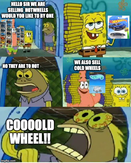 cold wheels | HELLO SIR WE ARE SELLING  HOTWHELLS WOULD YOU LIKE TO BY ONE; WE ALSO SELL COLD WHEELS; NO THEY ARE TO HOT; COOOOLD WHEEL!! | image tagged in memes,chocolate spongebob | made w/ Imgflip meme maker