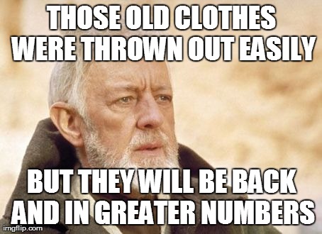 Obi Wan Kenobi | THOSE OLD CLOTHES WERE THROWN OUT EASILY BUT THEY WILL BE BACK AND IN GREATER NUMBERS | image tagged in memes,obi wan kenobi,AdviceAnimals | made w/ Imgflip meme maker