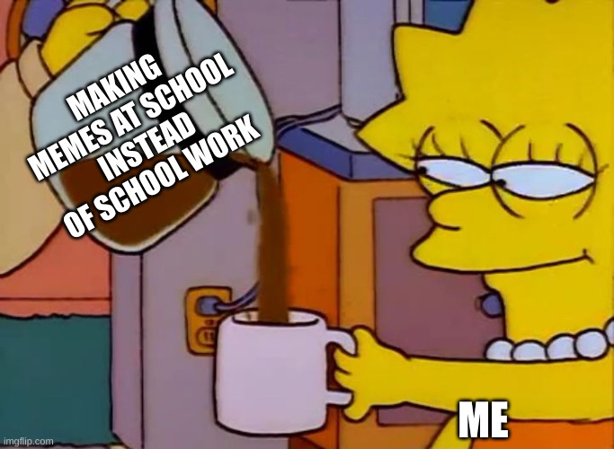 It fuels my hunger | MAKING MEMES AT SCHOOL INSTEAD OF SCHOOL WORK; ME | image tagged in lisa simpson coffee that x shit | made w/ Imgflip meme maker