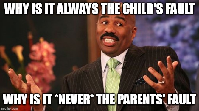 Parent/Child Relations | WHY IS IT ALWAYS THE CHILD'S FAULT; WHY IS IT *NEVER* THE PARENTS' FAULT | image tagged in memes,steve harvey,parents,children,parenting,child | made w/ Imgflip meme maker