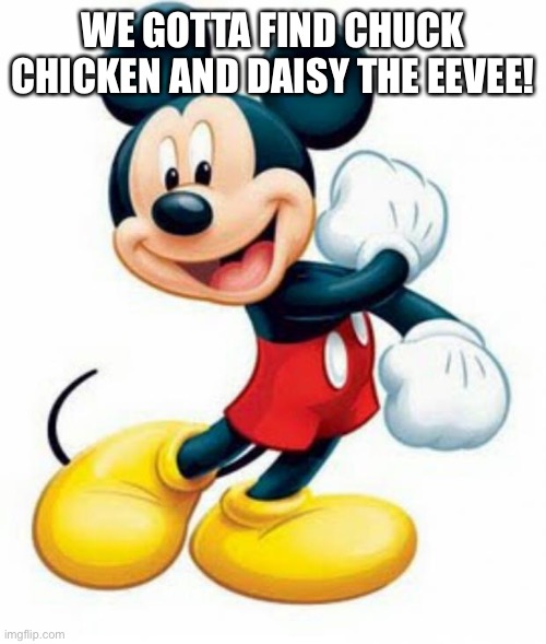 Finding Chuck and daisy | WE GOTTA FIND CHUCK CHICKEN AND DAISY THE EEVEE! | image tagged in mickey mouse,memes | made w/ Imgflip meme maker
