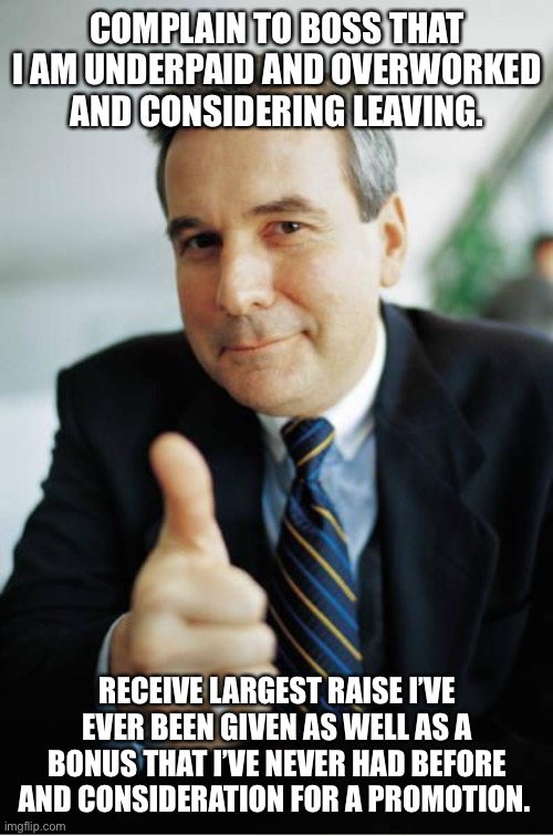 Good Guy Boss | COMPLAIN TO BOSS THAT I AM UNDERPAID AND OVERWORKED AND CONSIDERING LEAVING. RECEIVE LARGEST RAISE I’VE EVER BEEN GIVEN AS WELL AS A BONUS THAT I’VE NEVER HAD BEFORE AND CONSIDERATION FOR A PROMOTION. | image tagged in good guy boss,memes | made w/ Imgflip meme maker