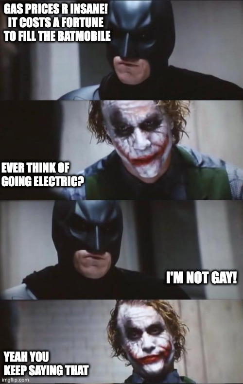 Electric cars | GAS PRICES R INSANE!   IT COSTS A FORTUNE TO FILL THE BATMOBILE; EVER THINK OF GOING ELECTRIC? I'M NOT GAY! YEAH YOU KEEP SAYING THAT | image tagged in batman and joker | made w/ Imgflip meme maker