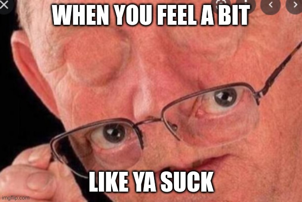 am i right?! | WHEN YOU FEEL A BIT; LIKE YA SUCK | image tagged in am i right | made w/ Imgflip meme maker