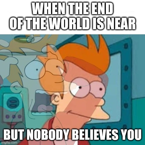 fry | WHEN THE END OF THE WORLD IS NEAR; BUT NOBODY BELIEVES YOU | image tagged in fry | made w/ Imgflip meme maker