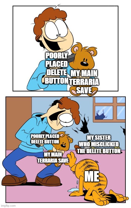 my main save is on the 3ds. | POORLY PLACED DELETE BUTTON; MY MAIN TERRARIA SAVE; POORLY PLACED DELETE BUTTON; MY SISTER WHO MISCLICKED THE DELETE BUTTON; MY MAIN TERRARIA SAVE; ME | image tagged in sorry garfield | made w/ Imgflip meme maker