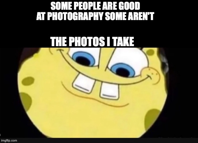 Its sad! | image tagged in fun,funny,memes,spongebob,photography | made w/ Imgflip meme maker