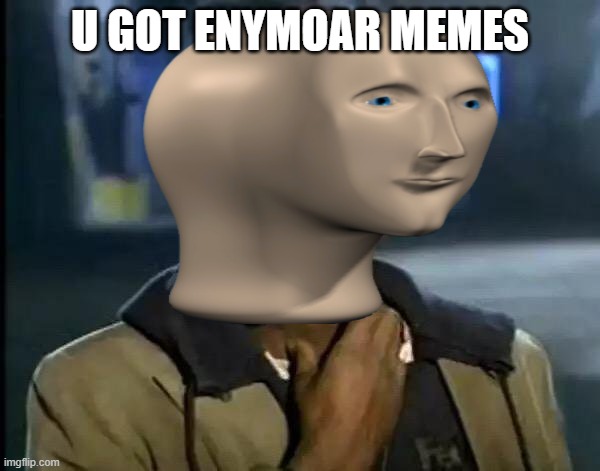 where are your memes | U GOT ENYMOAR MEMES | image tagged in memes | made w/ Imgflip meme maker