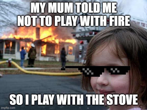 I love fire | MY MUM TOLD ME NOT TO PLAY WITH FIRE; SO I PLAY WITH THE STOVE | image tagged in memes,disaster girl | made w/ Imgflip meme maker