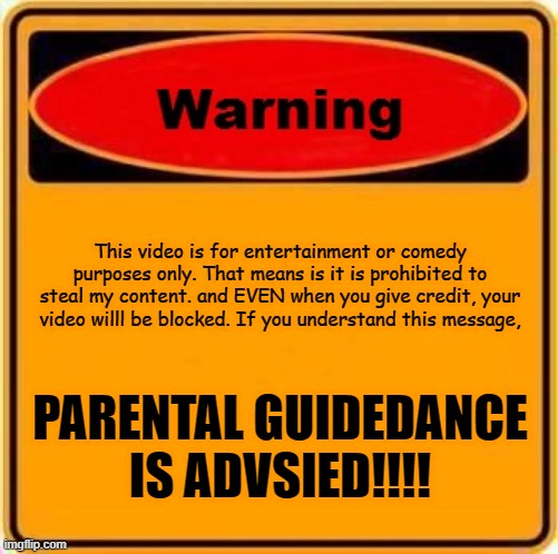 Warning Sign | This video is for entertainment or comedy purposes only. That means is it is prohibited to steal my content. and EVEN when you give credit, your video willl be blocked. If you understand this message, PARENTAL GUIDEDANCE IS ADVSIED!!!! | image tagged in memes,warning sign | made w/ Imgflip meme maker