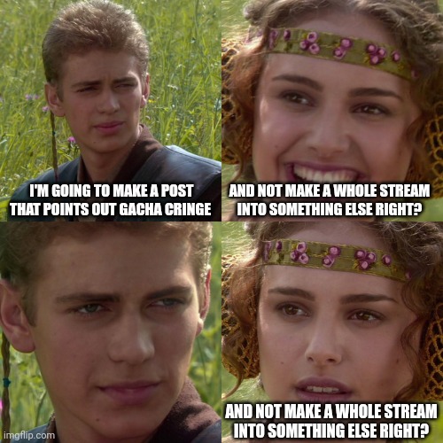 Seriously how did this even happen? | I'M GOING TO MAKE A POST THAT POINTS OUT GACHA CRINGE; AND NOT MAKE A WHOLE STREAM INTO SOMETHING ELSE RIGHT? AND NOT MAKE A WHOLE STREAM INTO SOMETHING ELSE RIGHT? | image tagged in anakin padme 4 panel | made w/ Imgflip meme maker