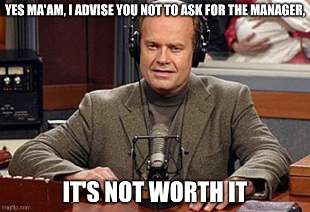 Frasier is always right | YES MA'AM, I ADVISE YOU NOT TO ASK FOR THE MANAGER, IT'S NOT WORTH IT | image tagged in frasier advice | made w/ Imgflip meme maker