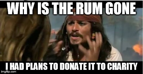 how does rum end up in charity? | WHY IS THE RUM GONE I HAD PLANS TO DONATE IT TO CHARITY | image tagged in memes,why is the rum gone | made w/ Imgflip meme maker