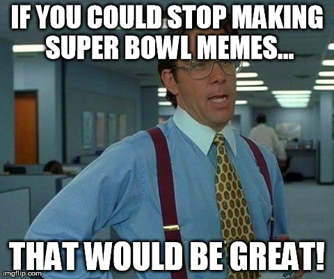 Super Bowl memes | IF YOU COULD STOP MAKING SUPER BOWL MEMES... THAT WOULD BE GREAT! | image tagged in memes,that would be great,super bowl,funny | made w/ Imgflip meme maker