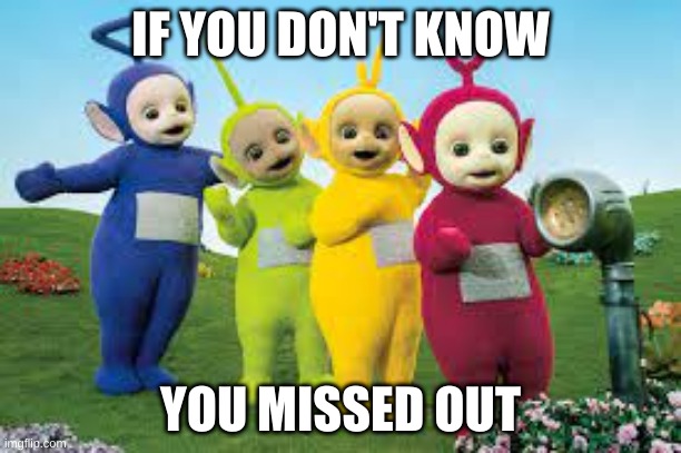 First post | IF YOU DON'T KNOW; YOU MISSED OUT | image tagged in teletubbies,childhood memeories | made w/ Imgflip meme maker