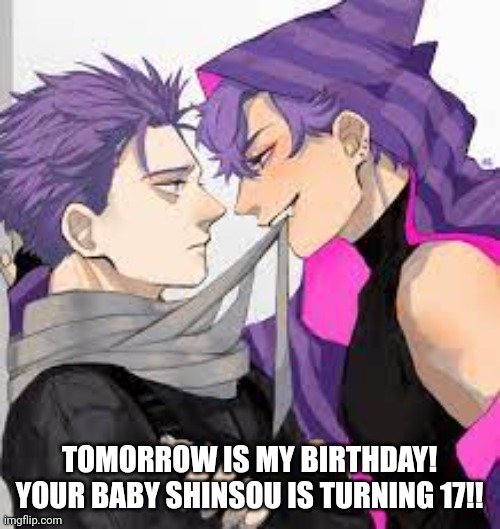??? | TOMORROW IS MY BIRTHDAY!
YOUR BABY SHINSOU IS TURNING 17!! | image tagged in happy birthday,birthday | made w/ Imgflip meme maker