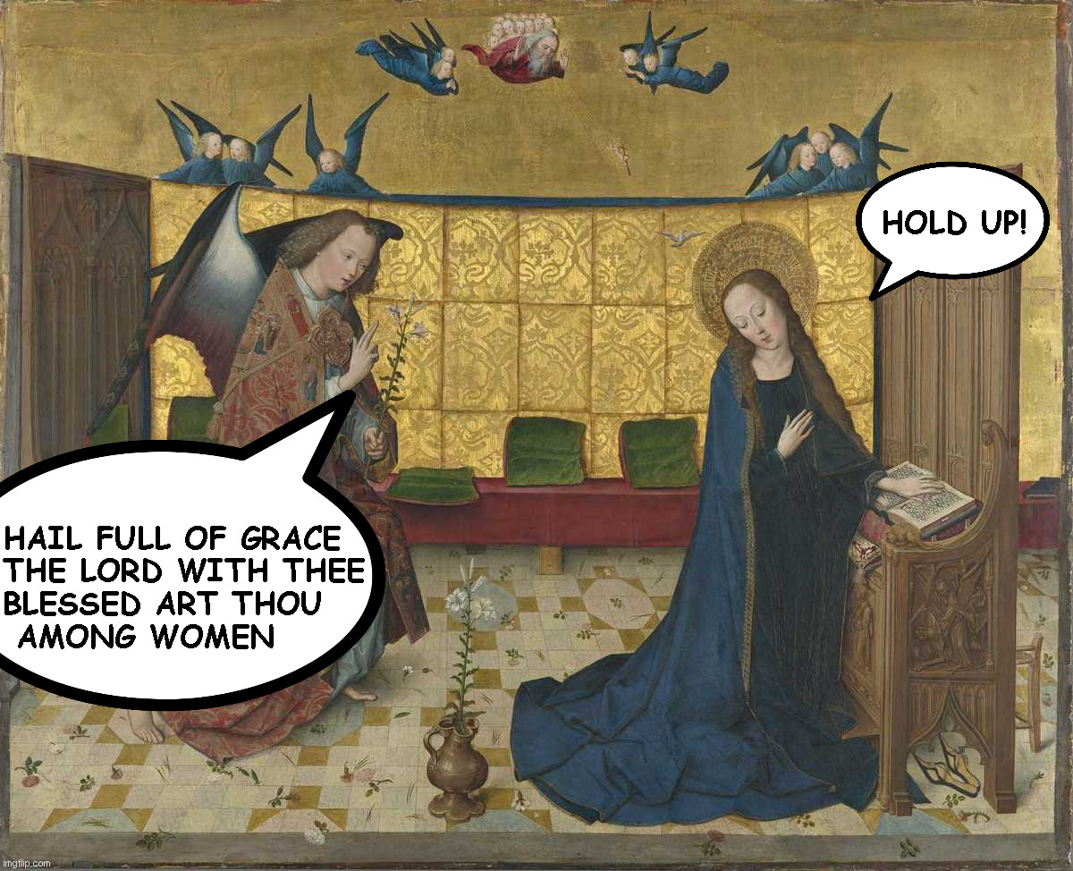 Feast of the Annunciation | HOLD UP! HAIL FULL OF GRACE
THE LORD WITH THEE
BLESSED ART THOU
 AMONG WOMEN | image tagged in gabriel,mary | made w/ Imgflip meme maker
