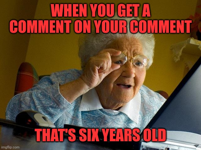 Grandma Finds The Internet Meme | WHEN YOU GET A COMMENT ON YOUR COMMENT THAT'S SIX YEARS OLD | image tagged in memes,grandma finds the internet | made w/ Imgflip meme maker