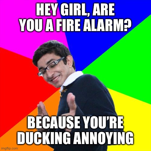 Subtle Pickup Liner | HEY GIRL, ARE YOU A FIRE ALARM? BECAUSE YOU’RE DUCKING ANNOYING | image tagged in memes,subtle pickup liner | made w/ Imgflip meme maker