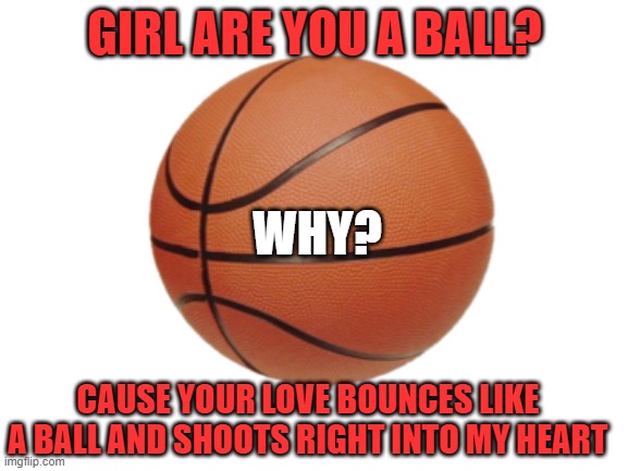 GIRL ARE YOU A BALL? WHY? CAUSE YOUR LOVE BOUNCES LIKE A BALL AND SHOOTS RIGHT INTO MY HEART | image tagged in pickup lines | made w/ Imgflip meme maker
