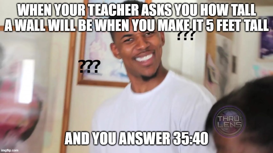 a no haet plez | WHEN YOUR TEACHER ASKS YOU HOW TALL A WALL WILL BE WHEN YOU MAKE IT 5 FEET TALL; AND YOU ANSWER 35:40 | image tagged in black guy question mark | made w/ Imgflip meme maker