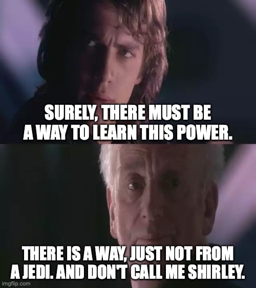 Don't call me Shirley | SURELY, THERE MUST BE A WAY TO LEARN THIS POWER. THERE IS A WAY, JUST NOT FROM A JEDI. AND DON'T CALL ME SHIRLEY. | image tagged in is it possible to learn this power,airplane,leslie nielsen,pun | made w/ Imgflip meme maker