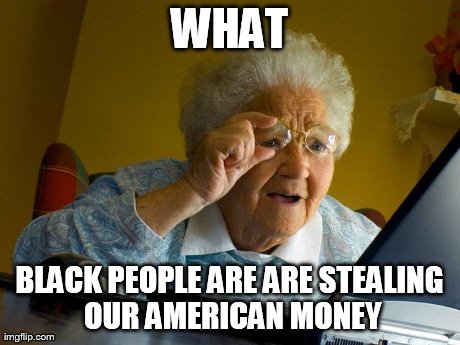 Grandma Finds The Internet Meme | WHAT BLACK PEOPLE ARE ARE STEALING OUR AMERICAN MONEY | image tagged in memes,grandma finds the internet | made w/ Imgflip meme maker