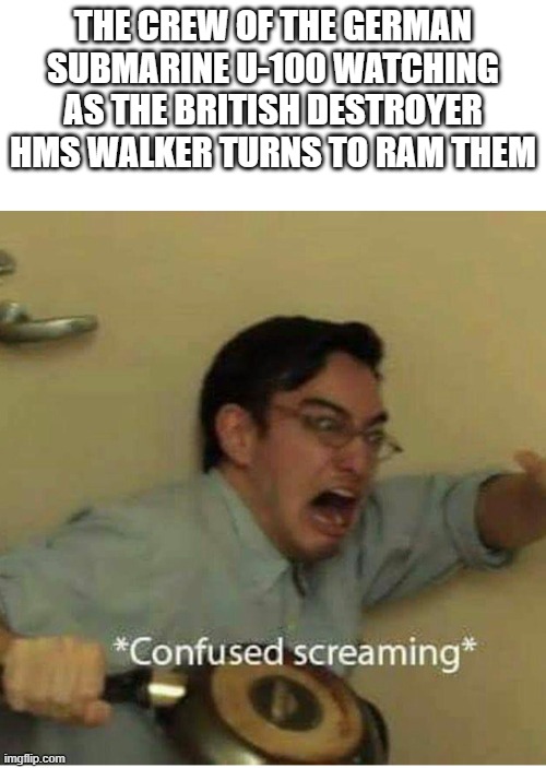 confused screaming | THE CREW OF THE GERMAN SUBMARINE U-100 WATCHING AS THE BRITISH DESTROYER HMS WALKER TURNS TO RAM THEM | image tagged in confused screaming | made w/ Imgflip meme maker