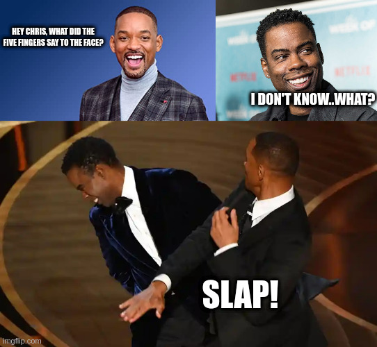 I'm will smith, bitch! | HEY CHRIS, WHAT DID THE FIVE FINGERS SAY TO THE FACE? I DON'T KNOW..WHAT? SLAP! | image tagged in will smith punching chris rock | made w/ Imgflip meme maker