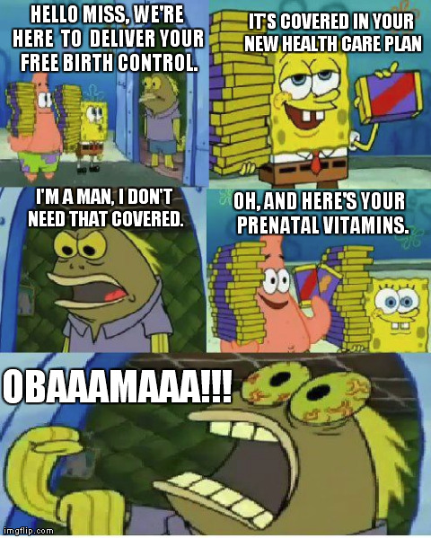 Health care | HELLO MISS, WE'RE HERE TO DELIVER YOUR FREE BIRTH CONTROL. OBAAAMAAA!!! IT'S COVERED IN YOUR NEW HEALTH CARE PLAN I'M A MAN, I DON'T NEED  | image tagged in memes,chocolate spongebob | made w/ Imgflip meme maker