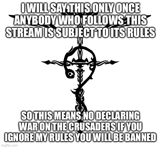 Obey my rules | I WILL SAY THIS ONLY ONCE ANYBODY WHO FOLLOWS THIS STREAM IS SUBJECT TO ITS RULES; SO THIS MEANS NO DECLARING WAR ON THE CRUSADERS IF YOU IGNORE MY RULES YOU WILL BE BANNED | image tagged in alchemist symbol | made w/ Imgflip meme maker