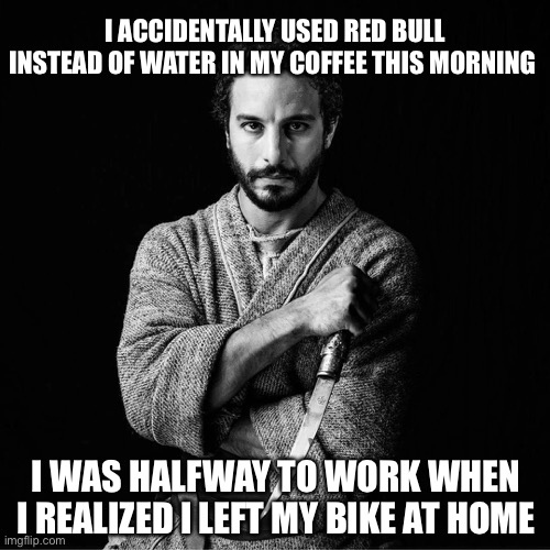 The Chosen | I ACCIDENTALLY USED RED BULL INSTEAD OF WATER IN MY COFFEE THIS MORNING; I WAS HALFWAY TO WORK WHEN I REALIZED I LEFT MY BIKE AT HOME | image tagged in the chosen | made w/ Imgflip meme maker