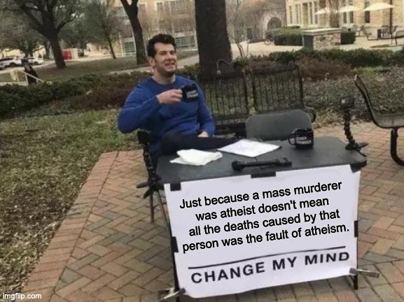 "Mao & Stalin killed many & were atheists, therefore every one of the deaths they caused were the result of atheism." -bad logic | Just because a mass murderer was atheist doesn't mean all the deaths caused by that person was the fault of atheism. | image tagged in memes,change my mind,murderer,stalin,mao | made w/ Imgflip meme maker