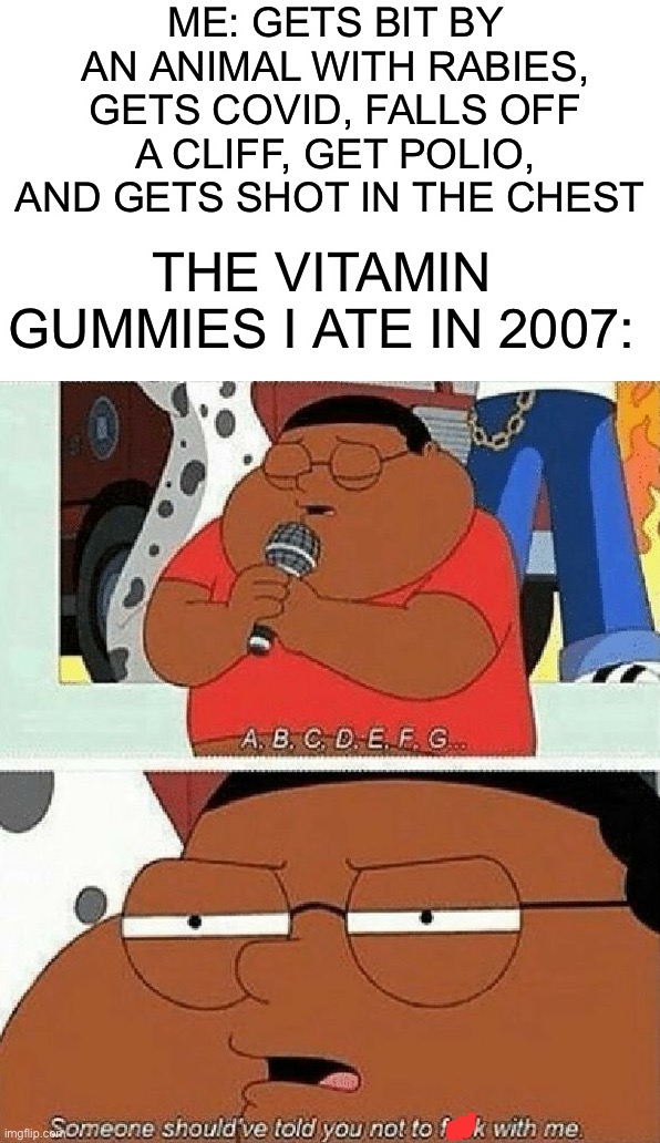 The unstoppable vitamins | ME: GETS BIT BY AN ANIMAL WITH RABIES, GETS COVID, FALLS OFF A CLIFF, GET POLIO, AND GETS SHOT IN THE CHEST; THE VITAMIN GUMMIES I ATE IN 2007: | image tagged in memes,funny,dead,oh wow,oh crap,uh oh | made w/ Imgflip meme maker
