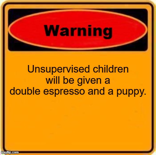 Found this in a coffee shop, for real. | Unsupervised children will be given a double espresso and a puppy. | image tagged in memes,warning sign | made w/ Imgflip meme maker