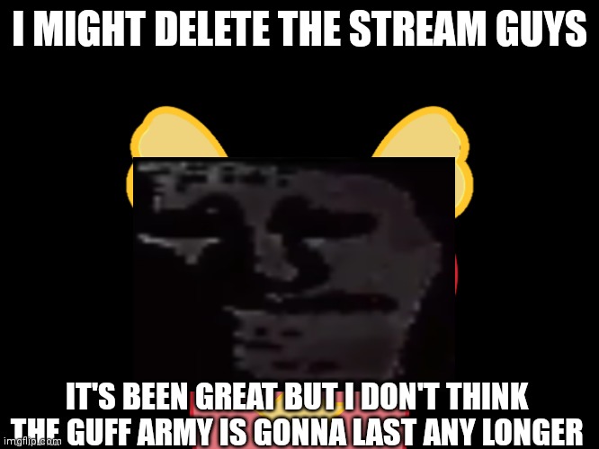 ); | I MIGHT DELETE THE STREAM GUYS; IT'S BEEN GREAT BUT I DON'T THINK THE GUFF ARMY IS GONNA LAST ANY LONGER | made w/ Imgflip meme maker