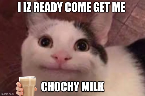cat | I IZ READY COME GET ME; CHOCHY MILK | image tagged in happy cat | made w/ Imgflip meme maker