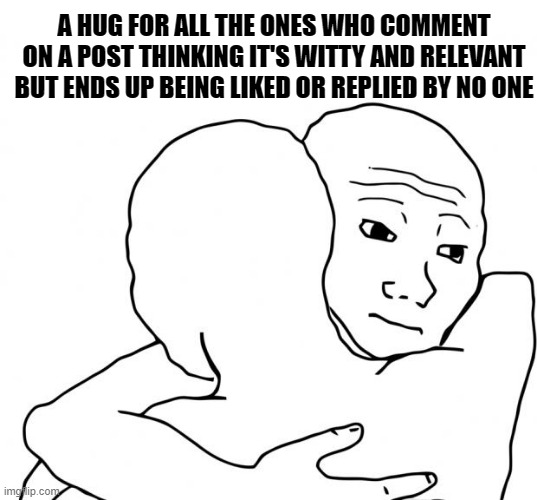 I Know That Feel Bro Meme | A HUG FOR ALL THE ONES WHO COMMENT ON A POST THINKING IT'S WITTY AND RELEVANT BUT ENDS UP BEING LIKED OR REPLIED BY NO ONE | image tagged in memes,i know that feel bro,memes | made w/ Imgflip meme maker