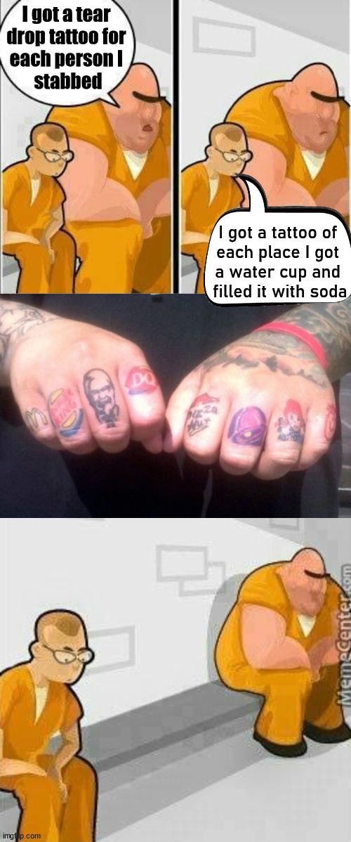 So hardcore that I have done this. | I got a tear 
drop tattoo for 
each person I 
stabbed; I got a tattoo of 
each place I got 
a water cup and 
filled it with soda | image tagged in prisoners blank,scary,stealing,soda,fast food | made w/ Imgflip meme maker